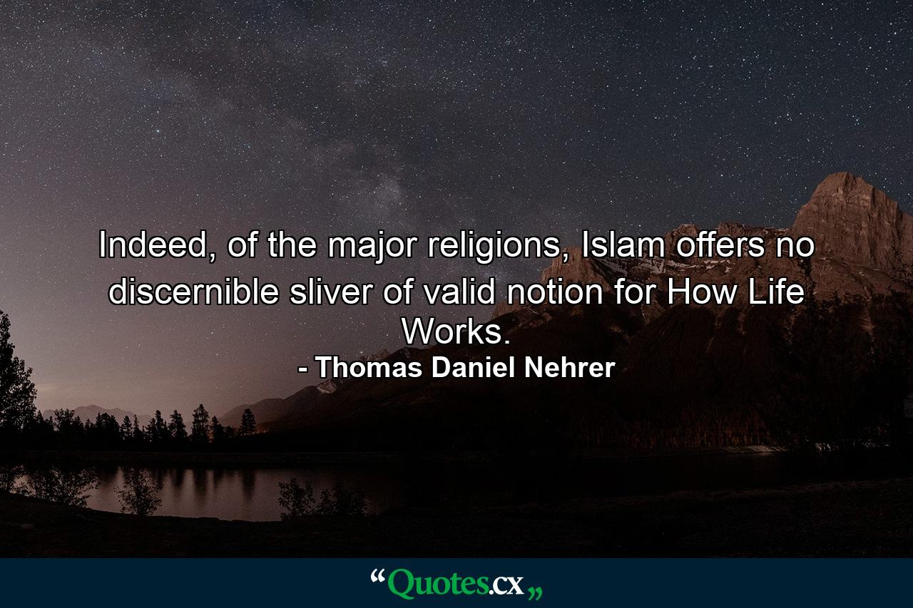 Indeed, of the major religions, Islam offers no discernible sliver of valid notion for How Life Works. - Quote by Thomas Daniel Nehrer