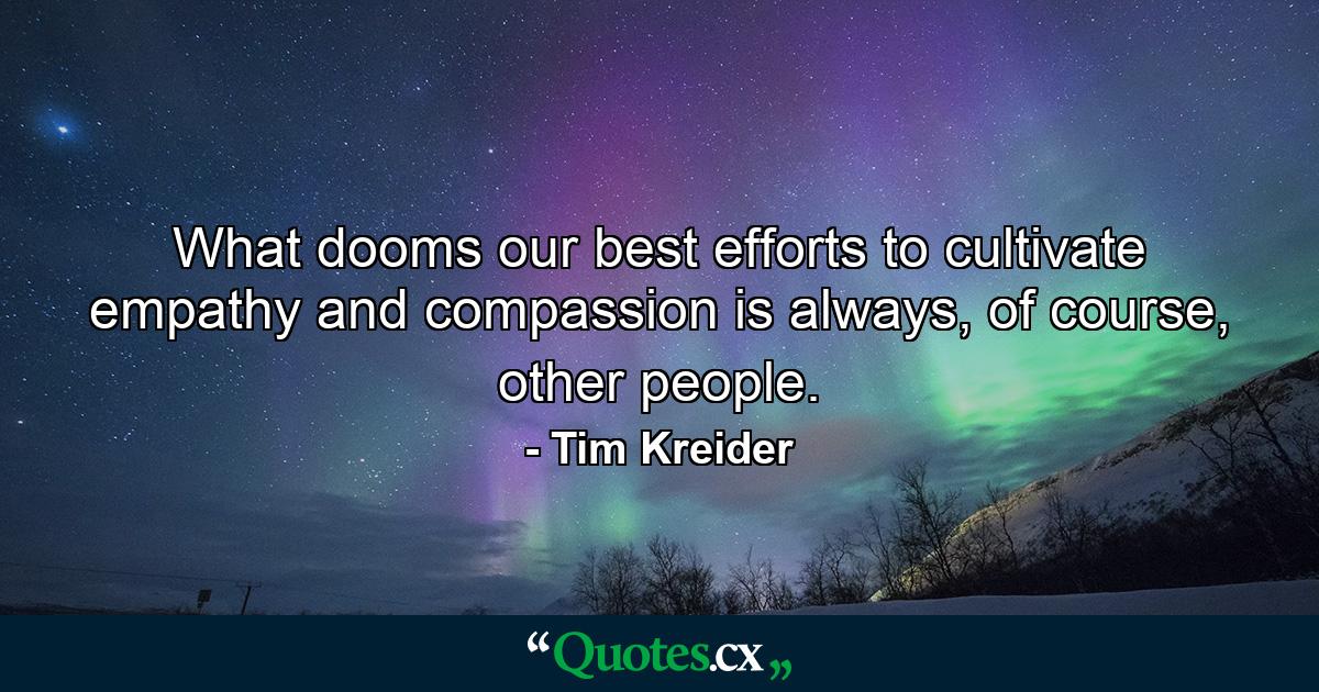 What dooms our best efforts to cultivate empathy and compassion is always, of course, other people. - Quote by Tim Kreider