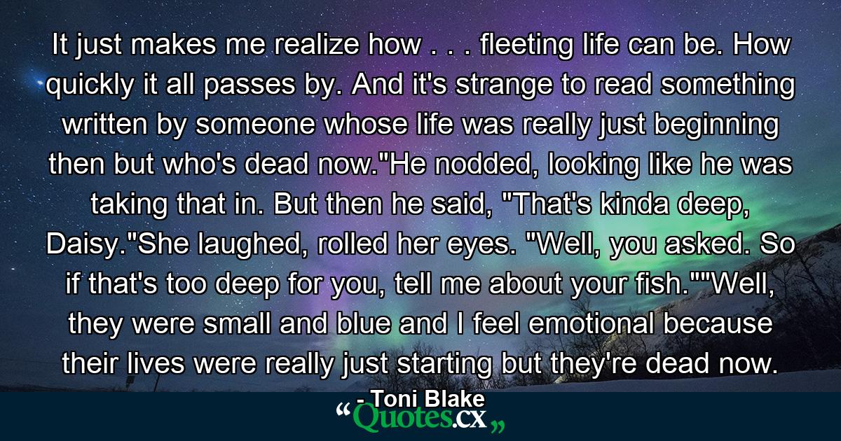 It just makes me realize how . . . fleeting life can be. How quickly it all passes by. And it's strange to read something written by someone whose life was really just beginning then but who's dead now.