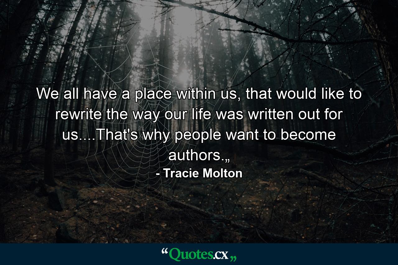 We all have a place within us, that would like to rewrite the way our life was written out for us....That's why people want to become authors.„ - Quote by Tracie Molton