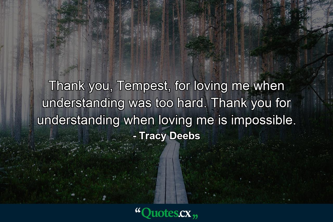 Thank you, Tempest, for loving me when understanding was too hard. Thank you for understanding when loving me is impossible. - Quote by Tracy Deebs