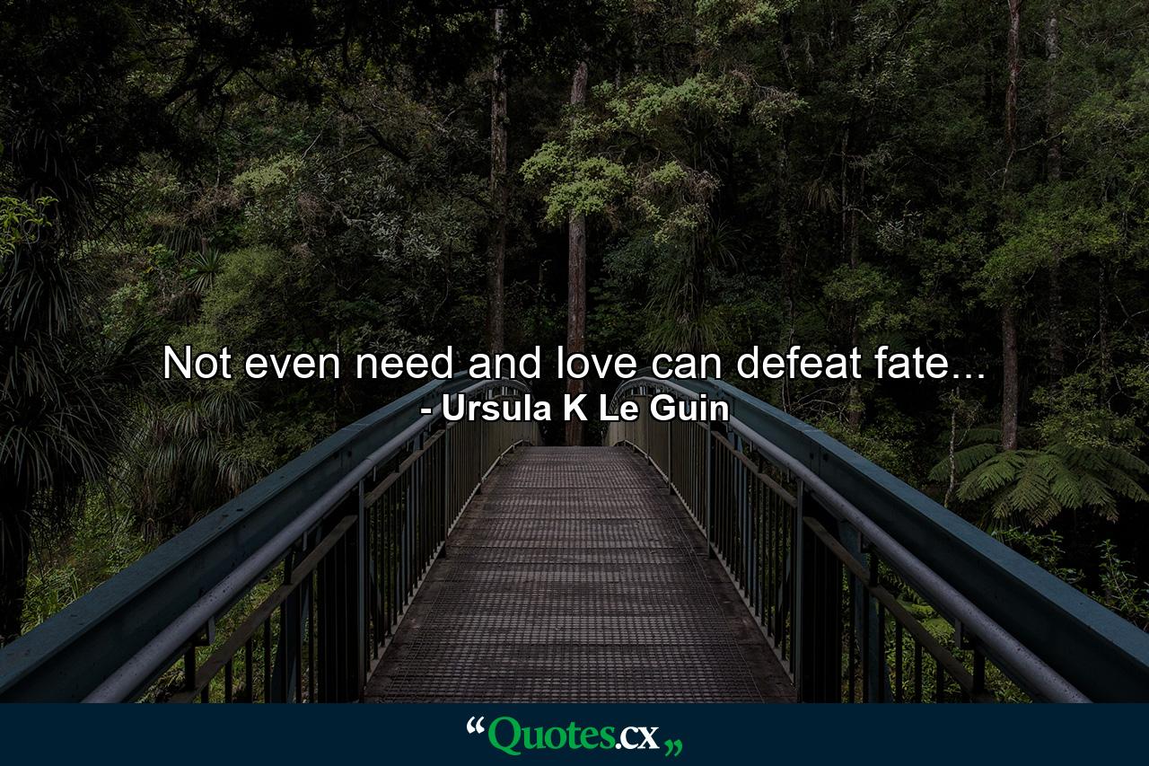 Not even need and love can defeat fate... - Quote by Ursula K Le Guin