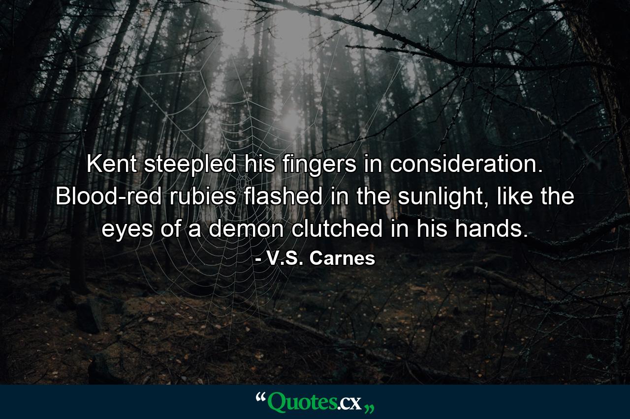 Kent steepled his fingers in consideration. Blood-red rubies flashed in the sunlight, like the eyes of a demon clutched in his hands. - Quote by V.S. Carnes