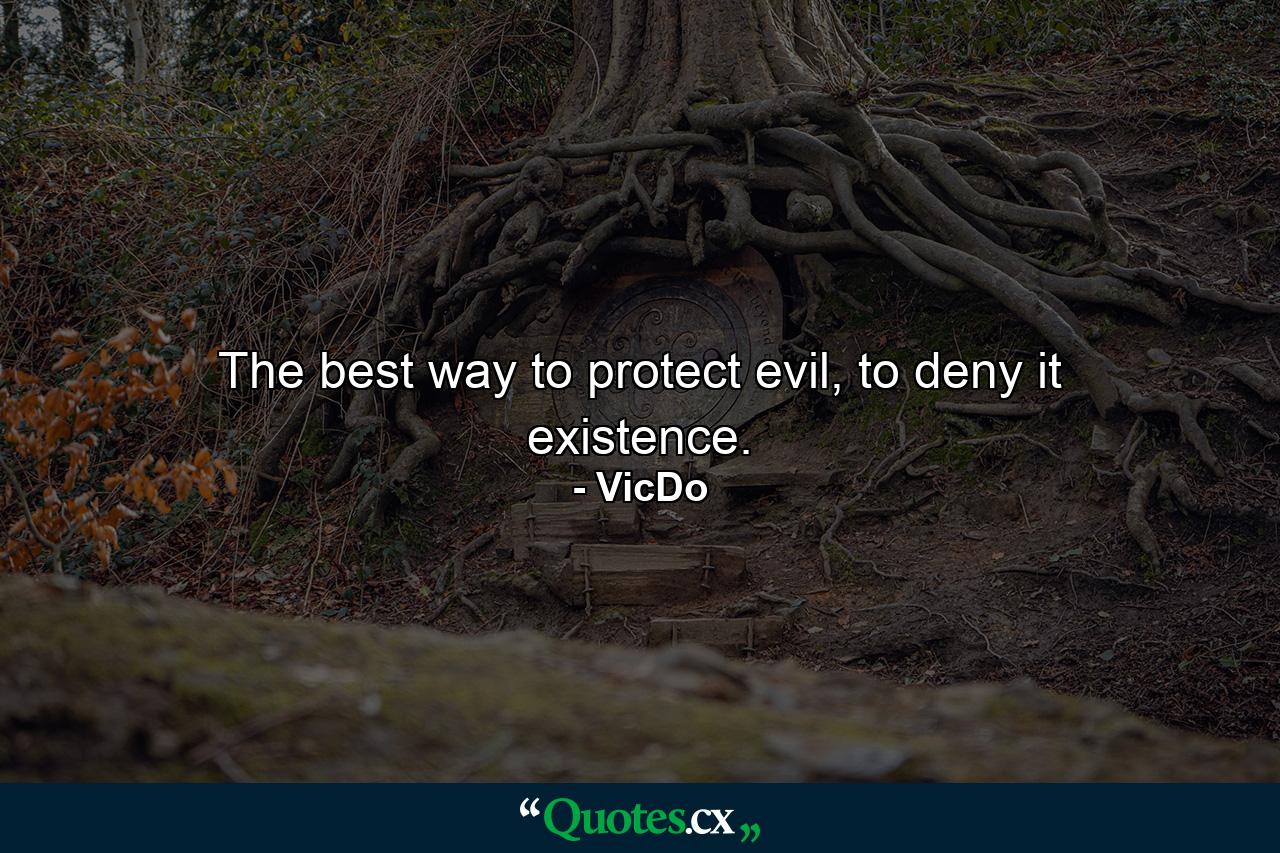 The best way to protect evil, to deny it existence. - Quote by VicDo