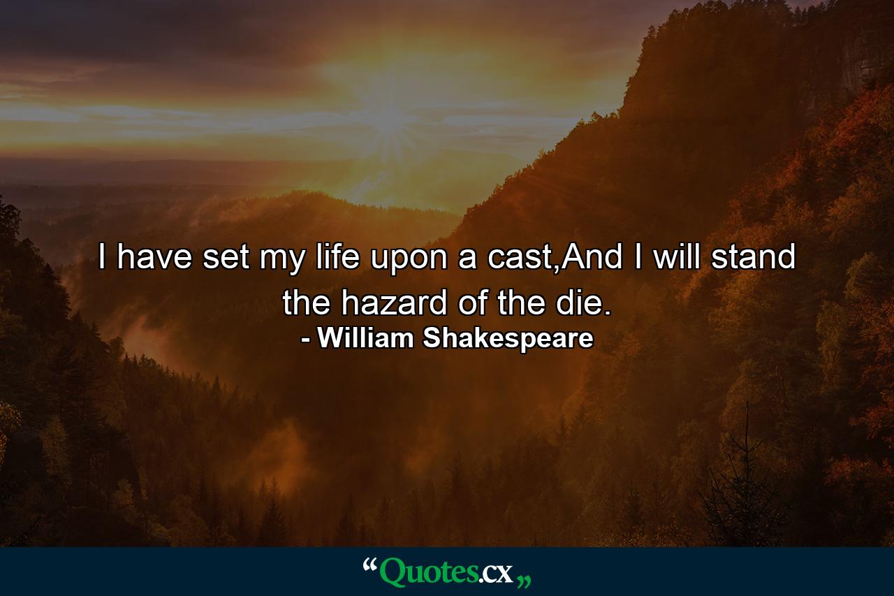 I have set my life upon a cast,And I will stand the hazard of the die. - Quote by William Shakespeare