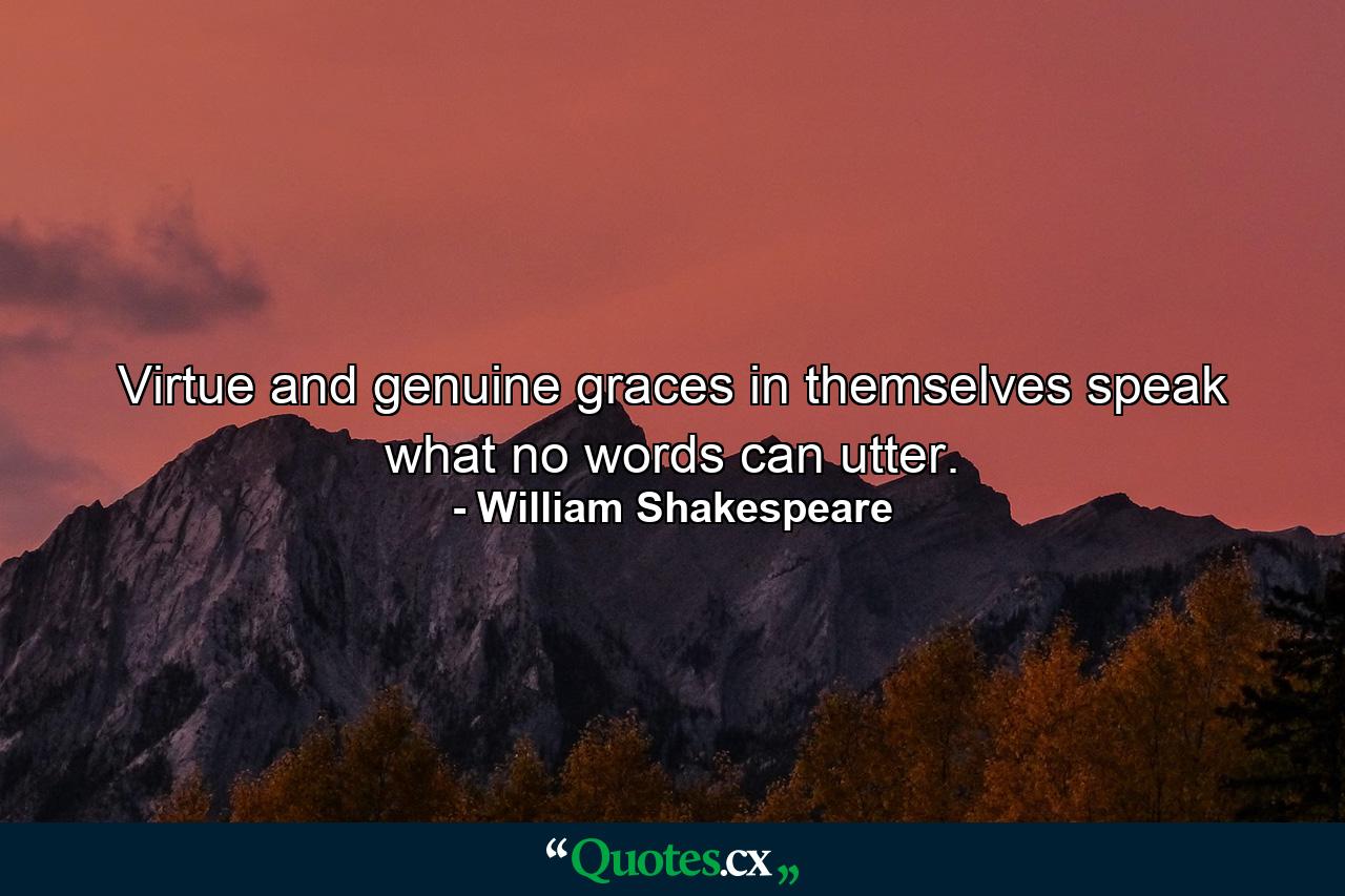 Virtue and genuine graces in themselves speak what no words can utter. - Quote by William Shakespeare