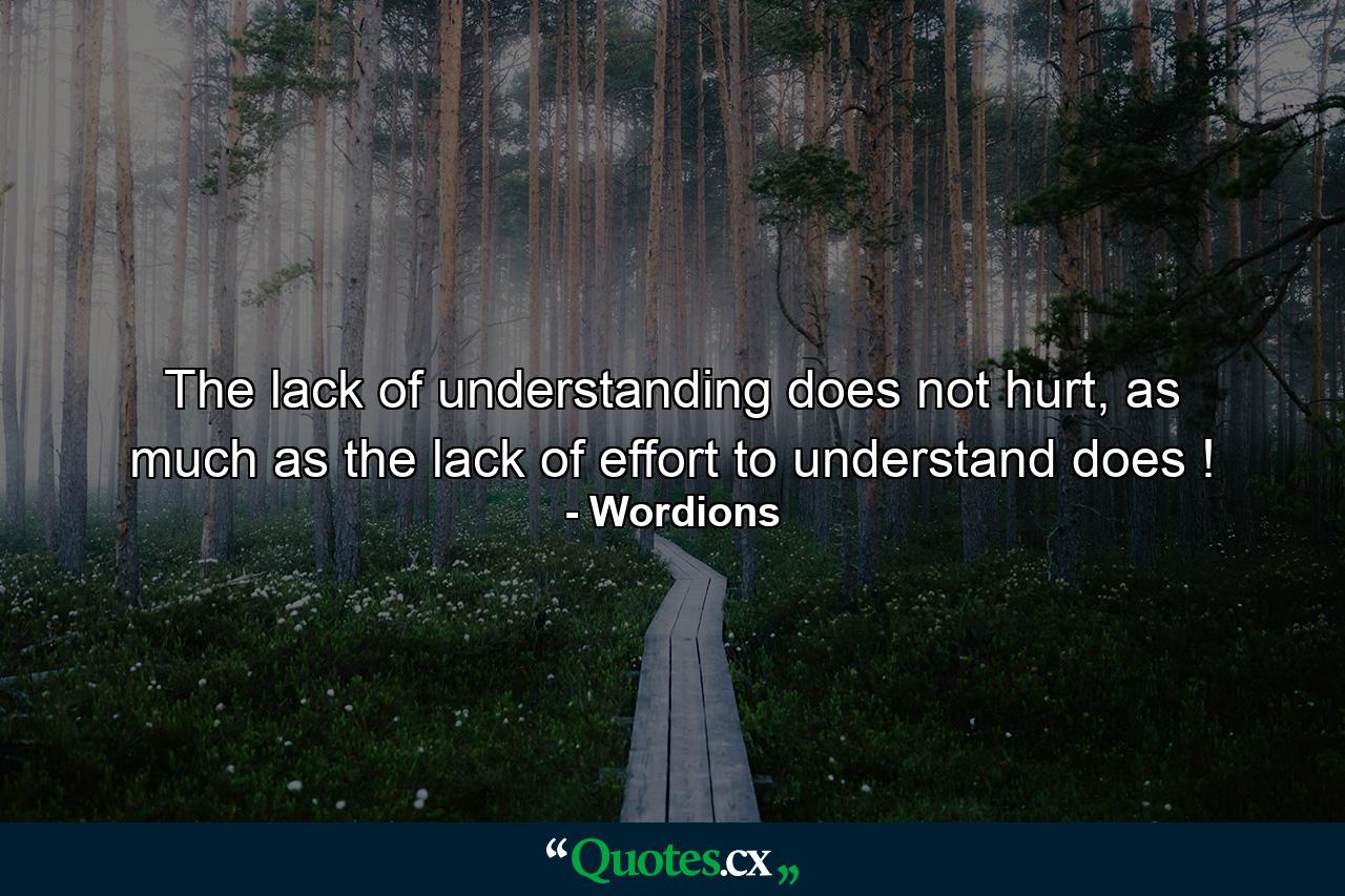 The lack of understanding does not hurt, as much as the lack of effort to understand does ! - Quote by Wordions