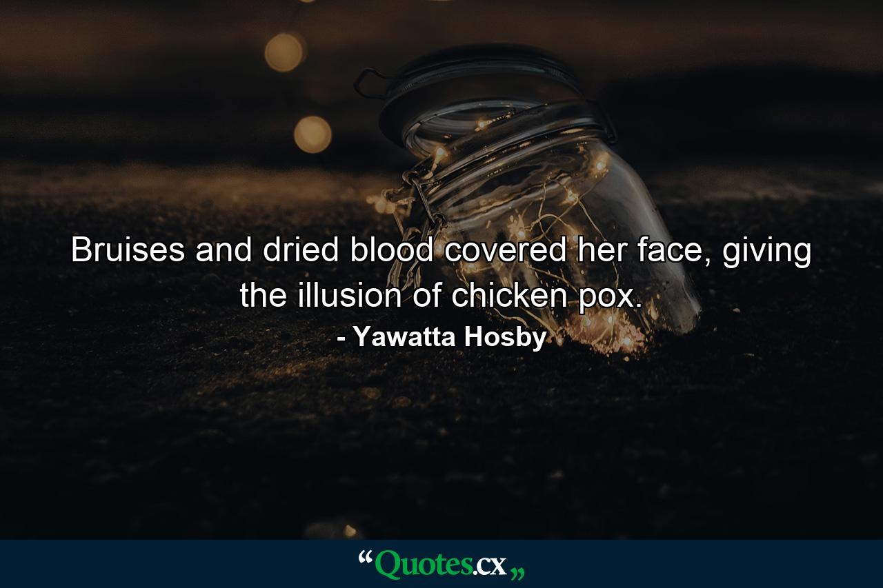 Bruises and dried blood covered her face, giving the illusion of chicken pox. - Quote by Yawatta Hosby