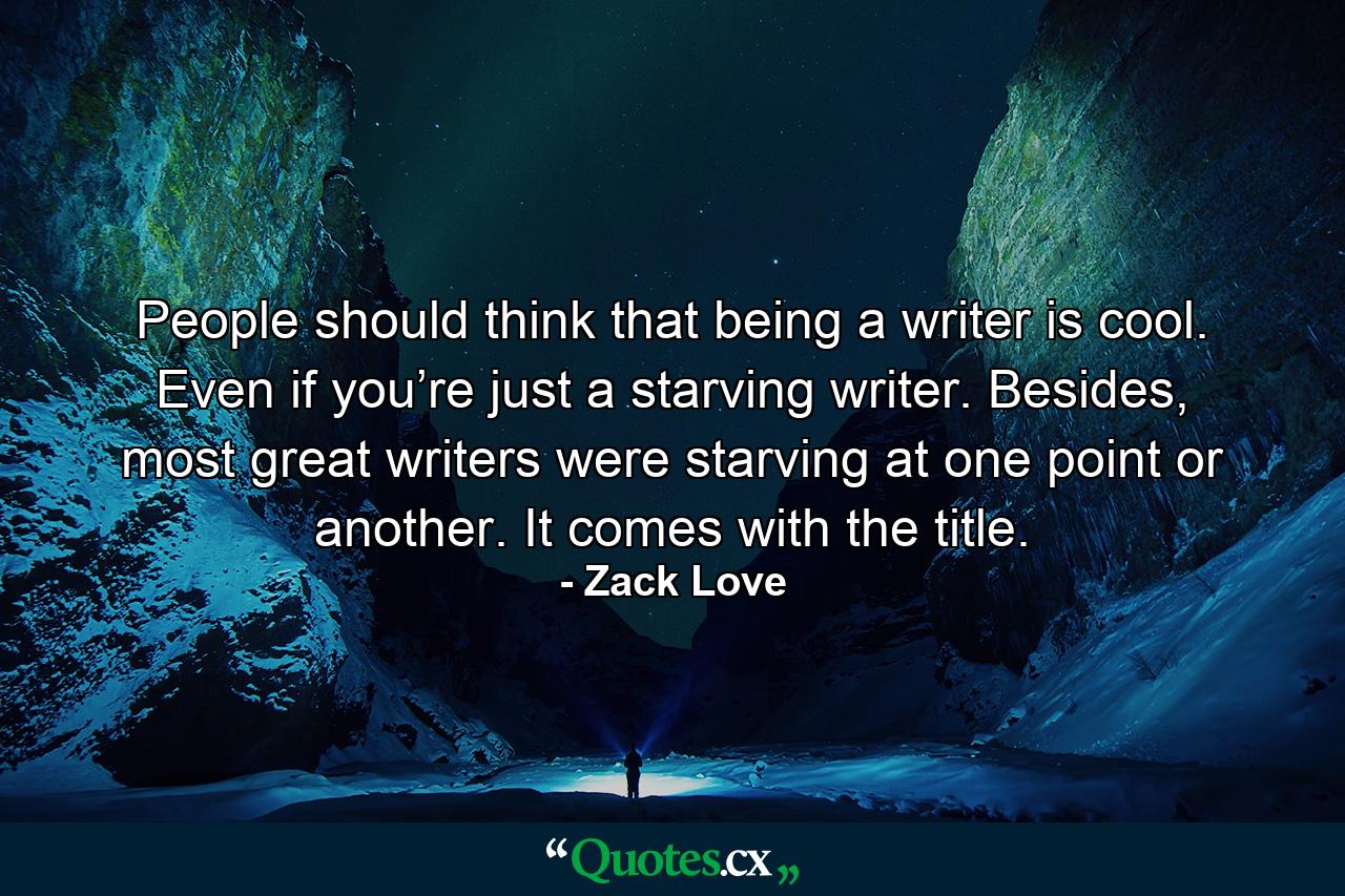 People should think that being a writer is cool. Even if you’re just a starving writer. Besides, most great writers were starving at one point or another. It comes with the title. - Quote by Zack Love