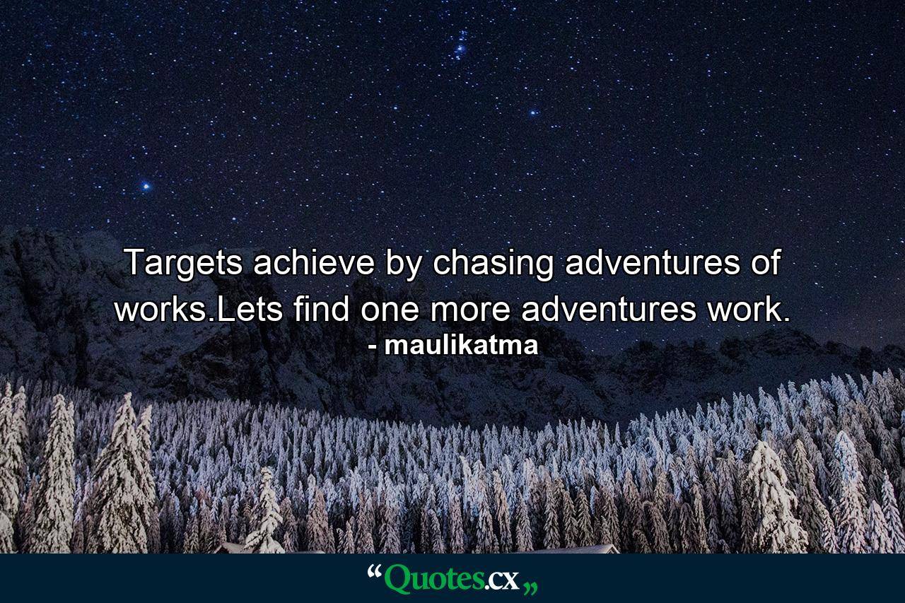 Targets achieve by chasing adventures of works.Lets find one more adventures work. - Quote by maulikatma