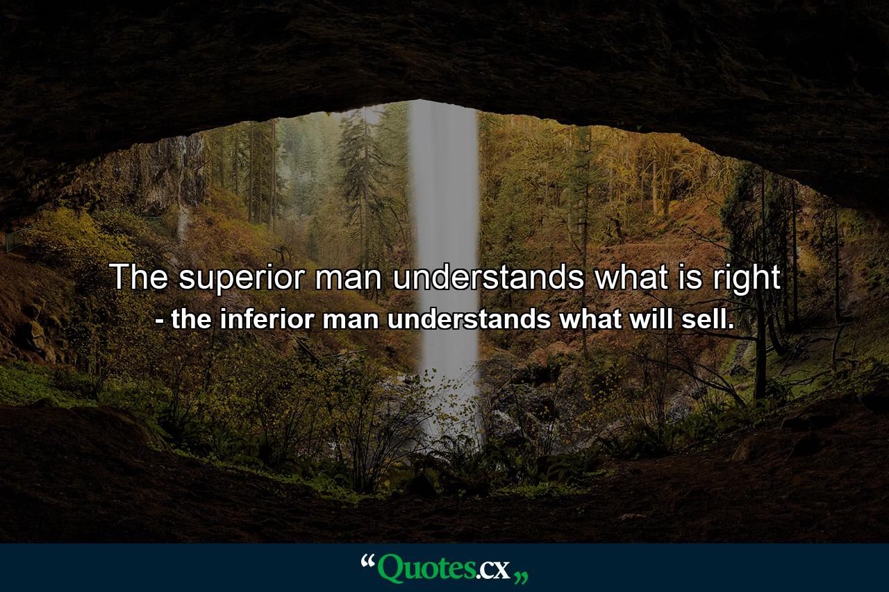 The superior man understands what is right - Quote by the inferior man understands what will sell.