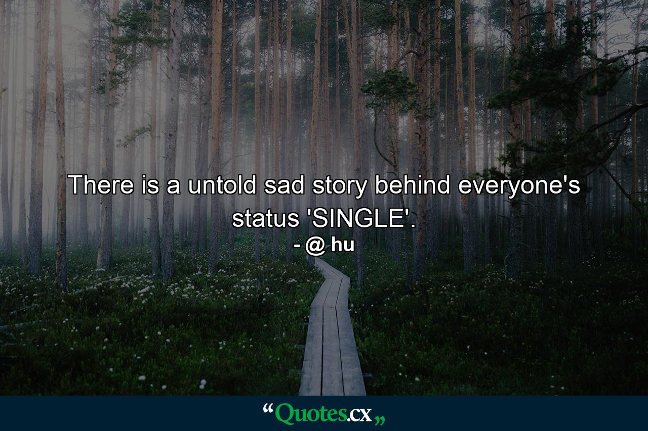 There is a untold sad story behind everyone's status 'SINGLE'. - Quote by @ hu