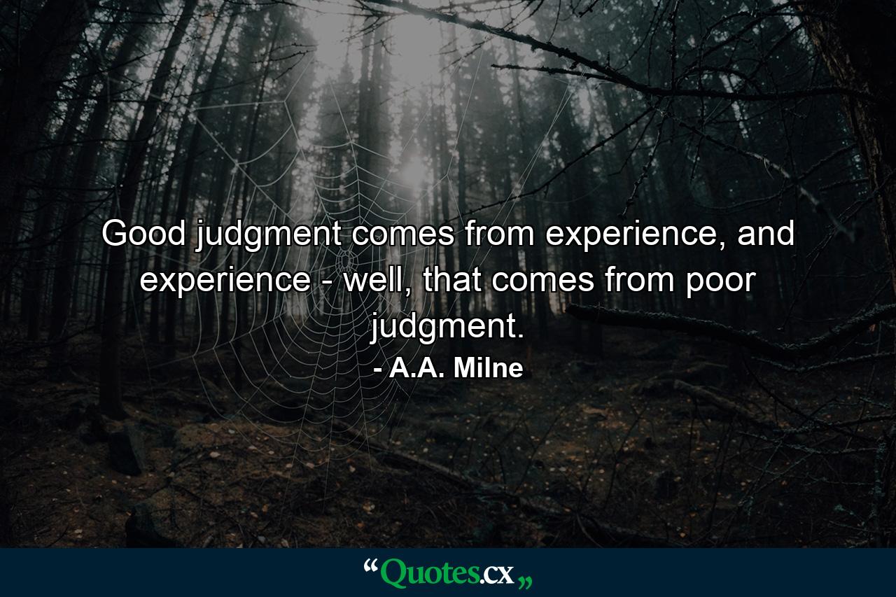 Good judgment comes from experience, and experience - well, that comes from poor judgment. - Quote by A.A. Milne