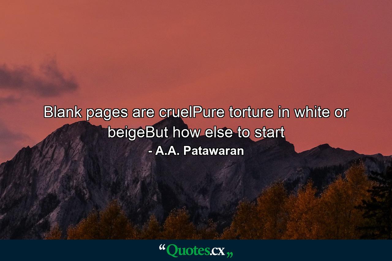 Blank pages are cruelPure torture in white or beigeBut how else to start - Quote by A.A. Patawaran