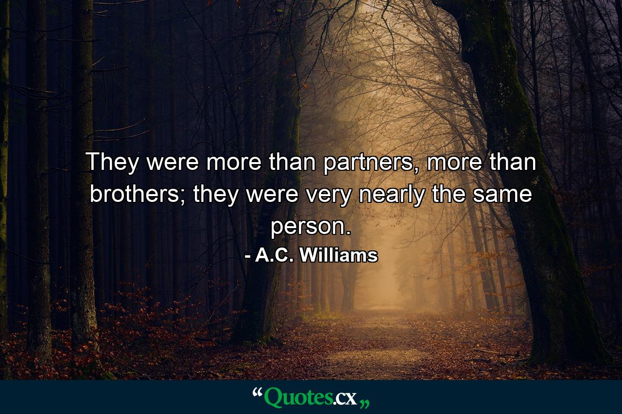 They were more than partners, more than brothers; they were very nearly the same person. - Quote by A.C. Williams