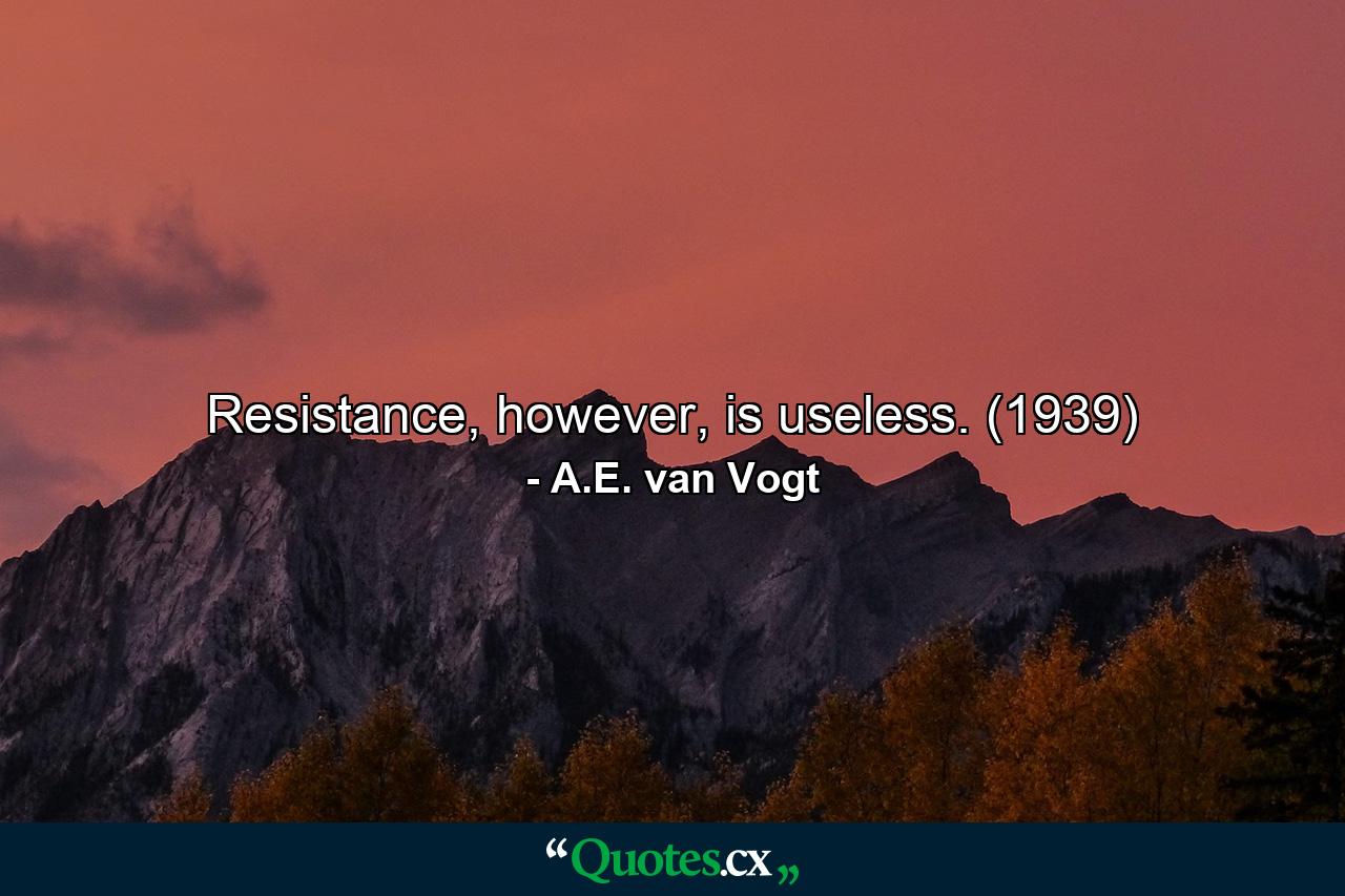 Resistance, however, is useless. (1939) - Quote by A.E. van Vogt