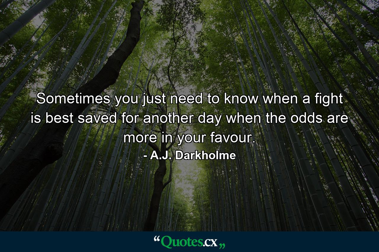 Sometimes you just need to know when a fight is best saved for another day when the odds are more in your favour. - Quote by A.J. Darkholme