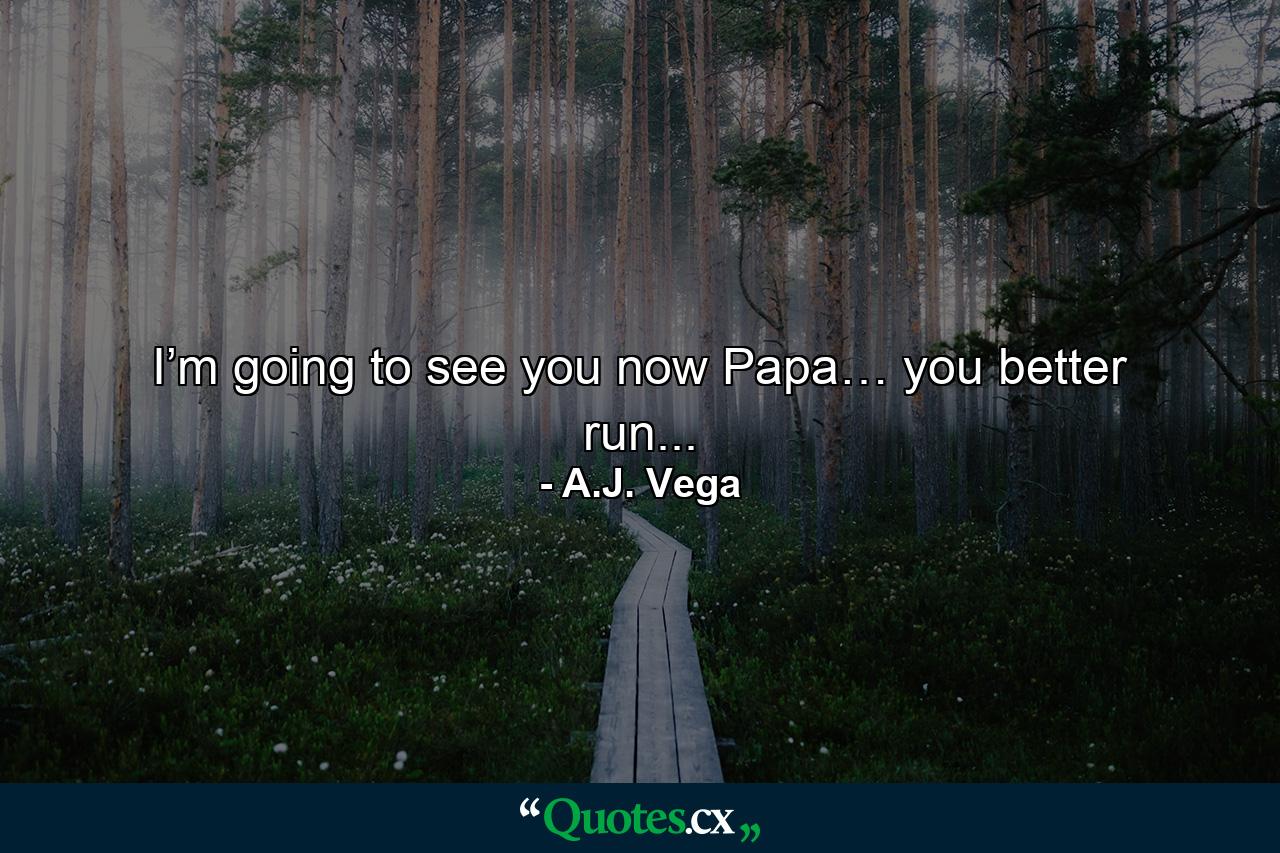 I’m going to see you now Papa… you better run... - Quote by A.J. Vega