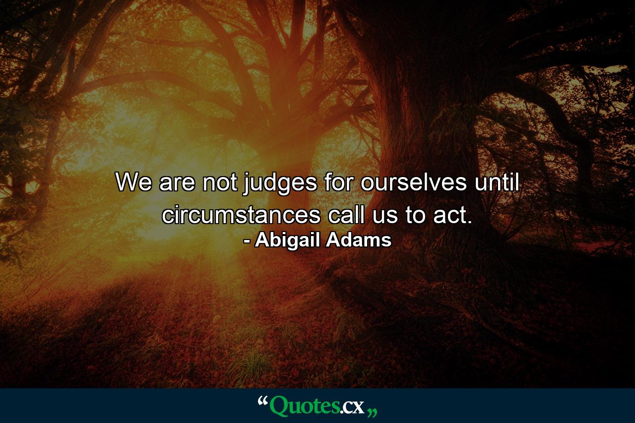 We are not judges for ourselves until circumstances call us to act. - Quote by Abigail Adams