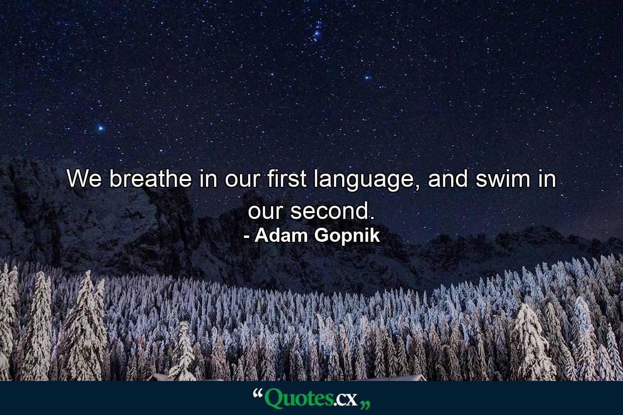 We breathe in our first language, and swim in our second. - Quote by Adam Gopnik