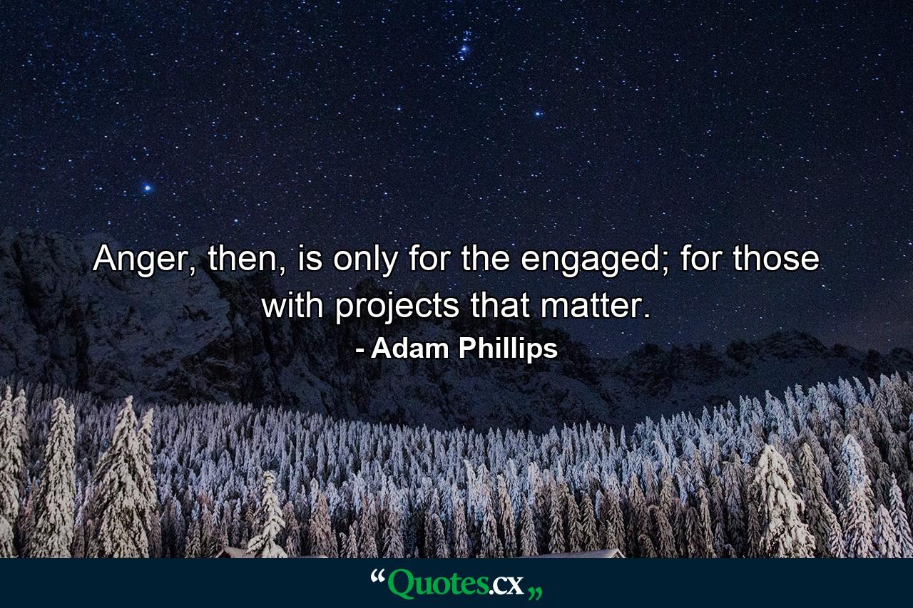 Anger, then, is only for the engaged; for those with projects that matter. - Quote by Adam Phillips