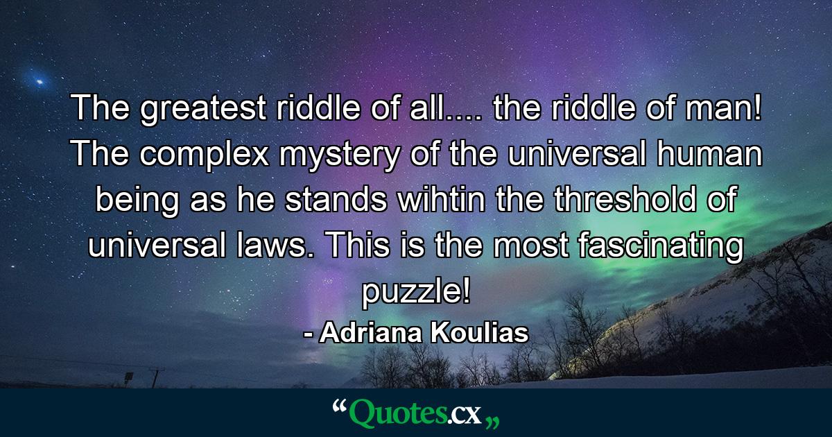 The greatest riddle of all.... the riddle of man! The complex mystery of the universal human being as he stands wihtin the threshold of universal laws. This is the most fascinating puzzle! - Quote by Adriana Koulias