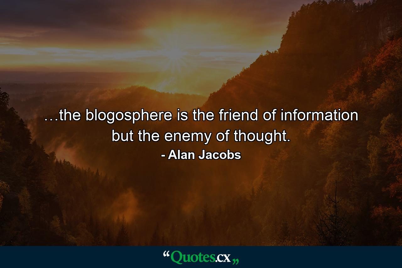 …the blogosphere is the friend of information but the enemy of thought. - Quote by Alan Jacobs