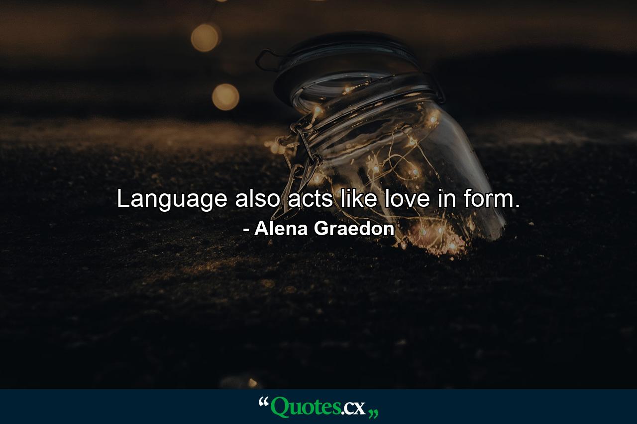 Language also acts like love in form. - Quote by Alena Graedon