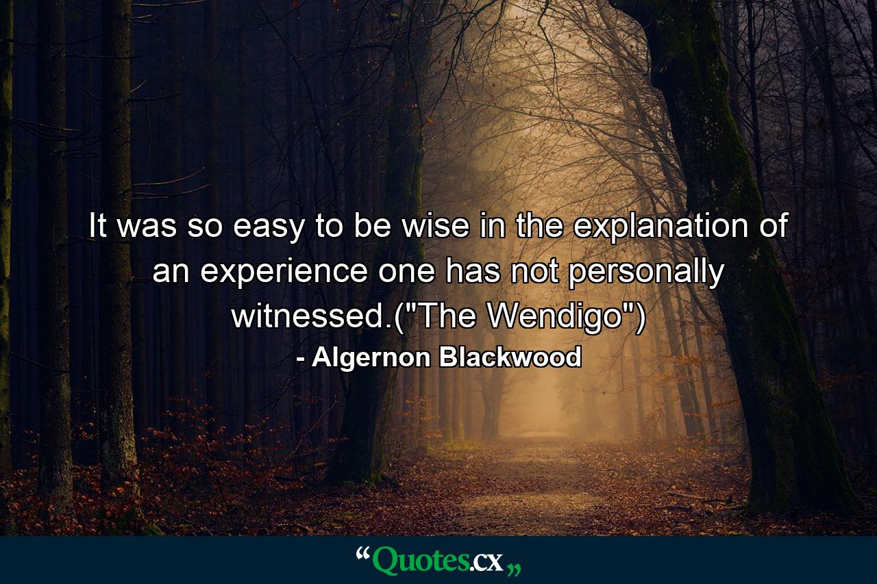 It was so easy to be wise in the explanation of an experience one has not personally witnessed.(