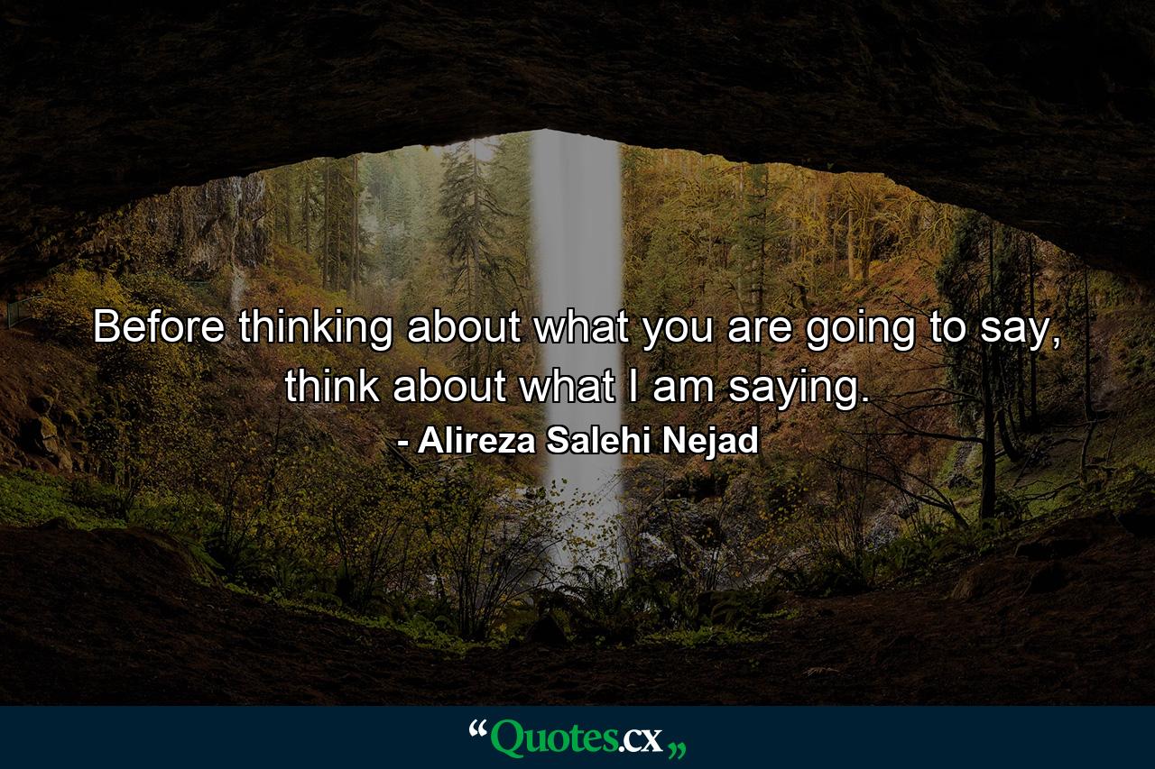 Before thinking about what you are going to say, think about what I am saying. - Quote by Alireza Salehi Nejad