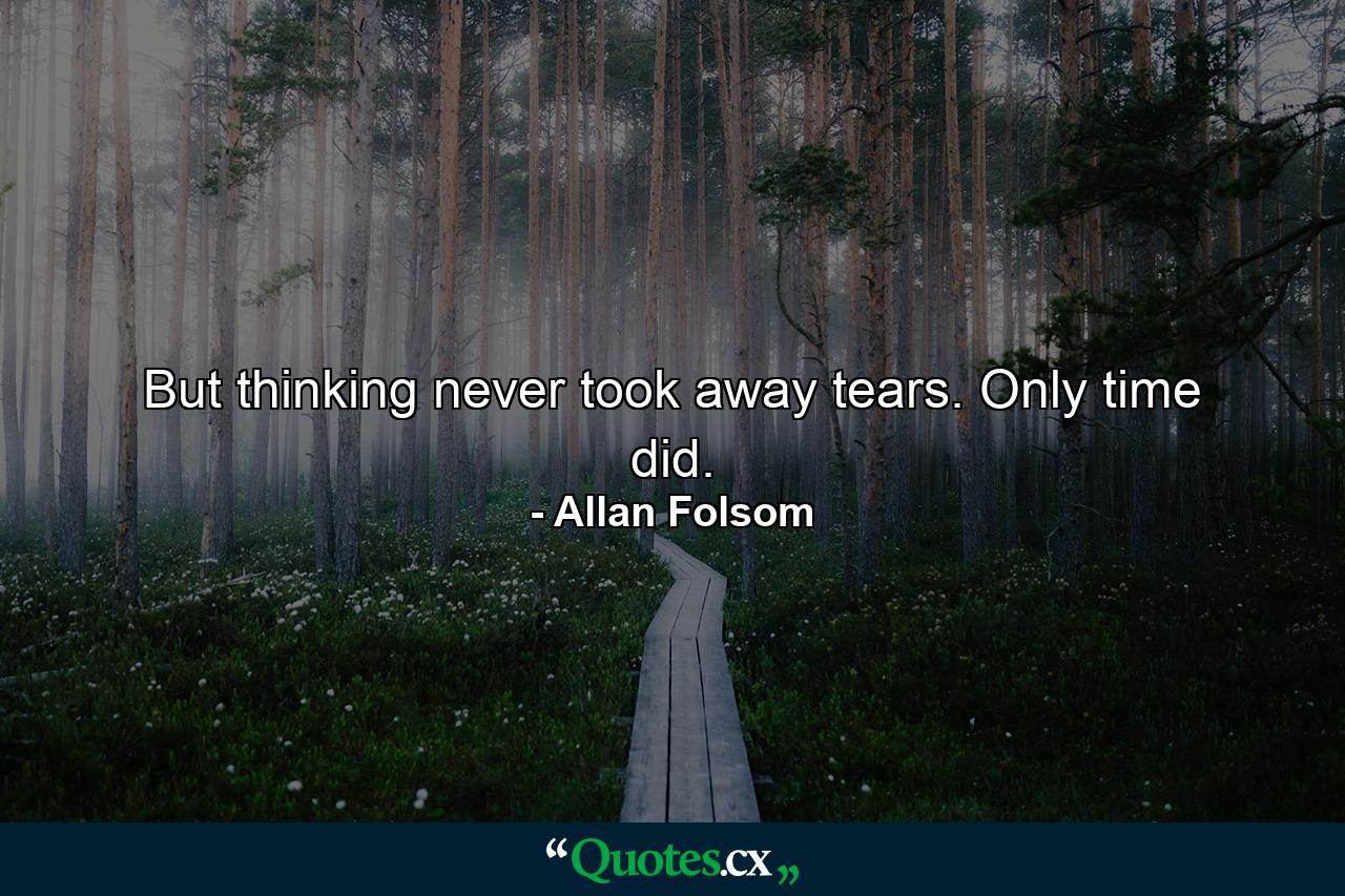 But thinking never took away tears. Only time did. - Quote by Allan Folsom