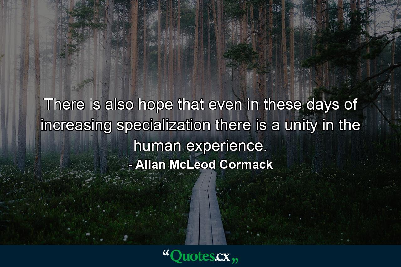 There is also hope that even in these days of increasing specialization there is a unity in the human experience. - Quote by Allan McLeod Cormack