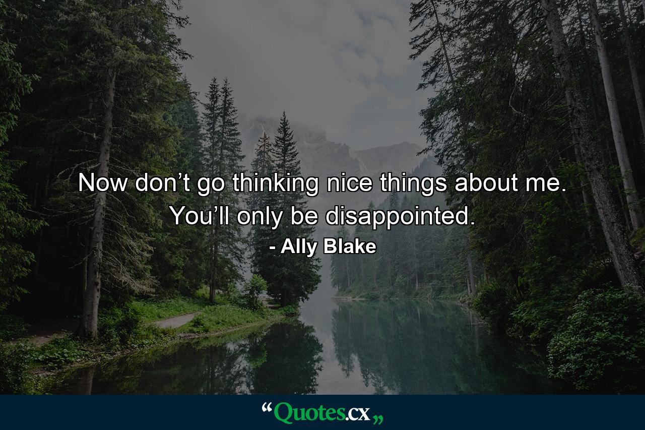 Now don’t go thinking nice things about me. You’ll only be disappointed. - Quote by Ally Blake