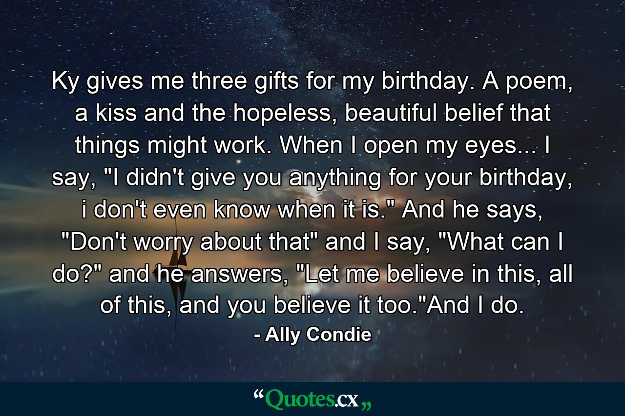 Ky gives me three gifts for my birthday. A poem, a kiss and the hopeless, beautiful belief that things might work. When I open my eyes... I say, 