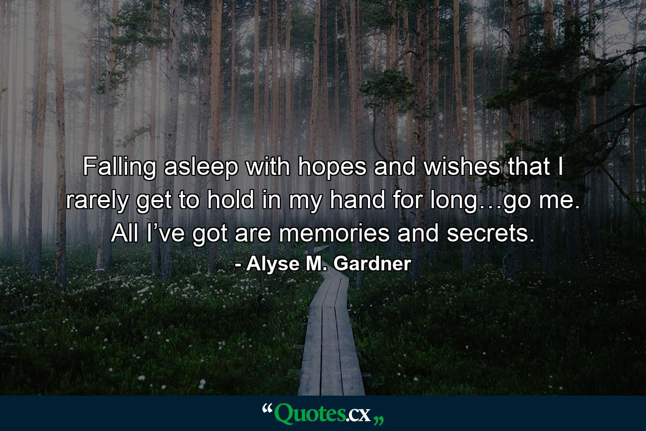 Falling asleep with hopes and wishes that I rarely get to hold in my hand for long…go me. All I’ve got are memories and secrets. - Quote by Alyse M. Gardner