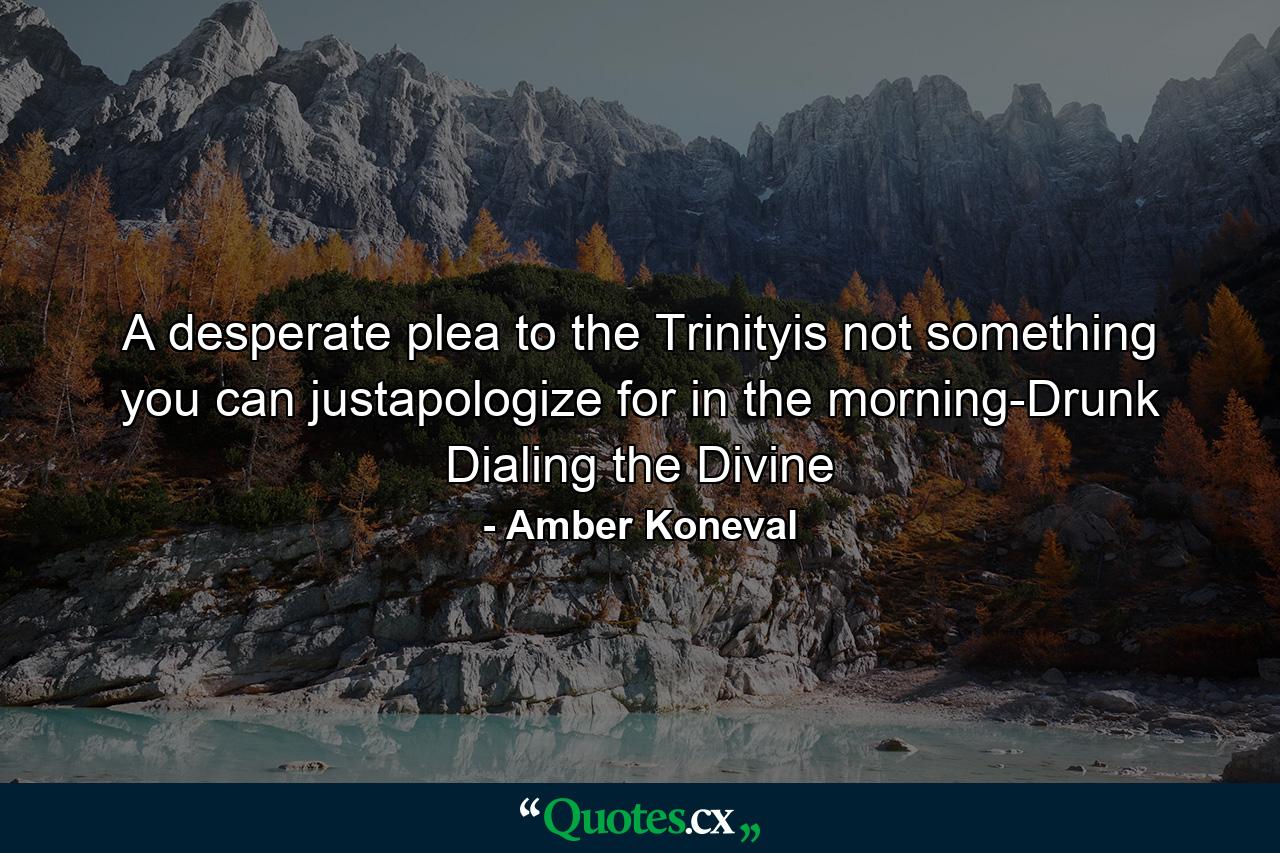 A desperate plea to the Trinityis not something you can justapologize for in the morning-Drunk Dialing the Divine - Quote by Amber Koneval