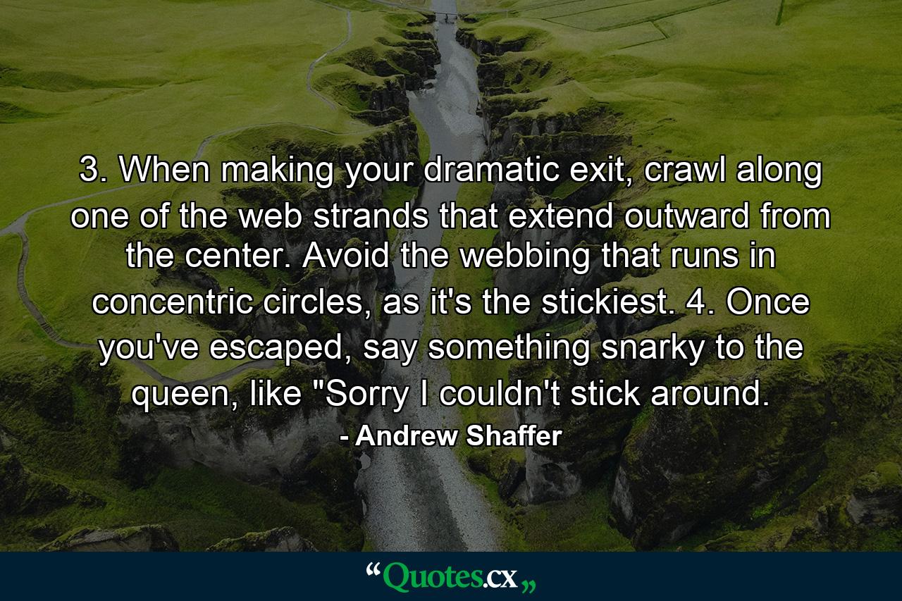 3. When making your dramatic exit, crawl along one of the web strands that extend outward from the center. Avoid the webbing that runs in concentric circles, as it's the stickiest. 4. Once you've escaped, say something snarky to the queen, like 