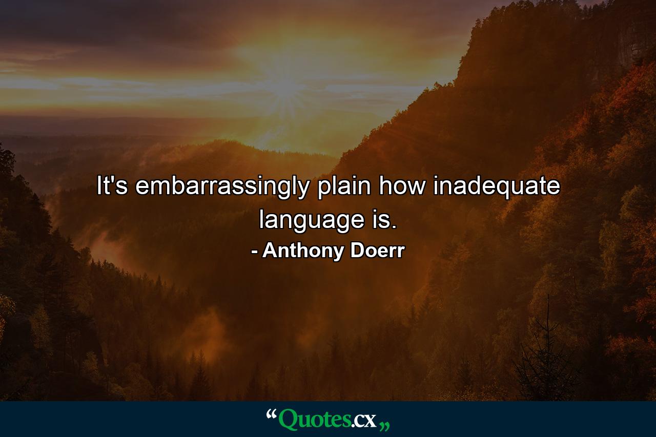 It's embarrassingly plain how inadequate language is. - Quote by Anthony Doerr