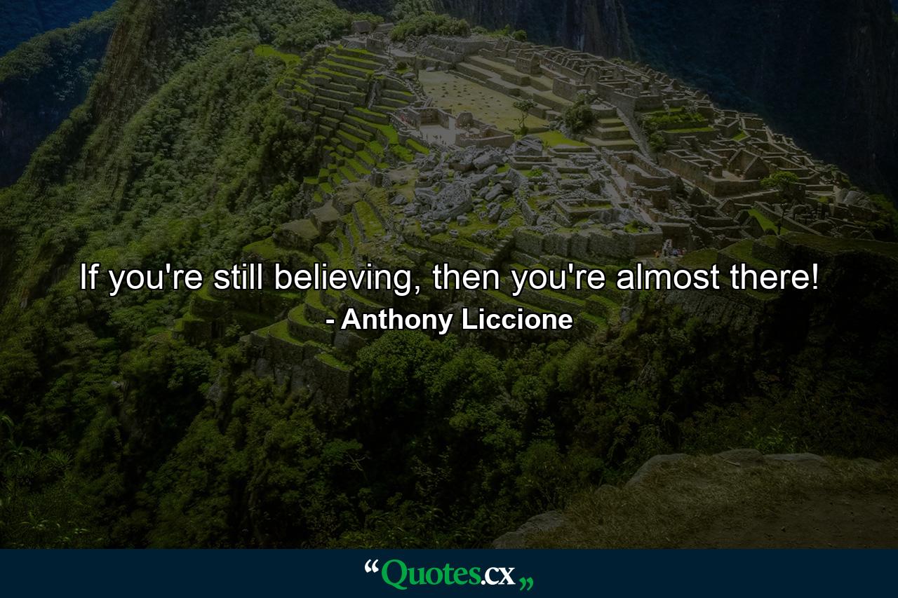 If you're still believing, then you're almost there! - Quote by Anthony Liccione