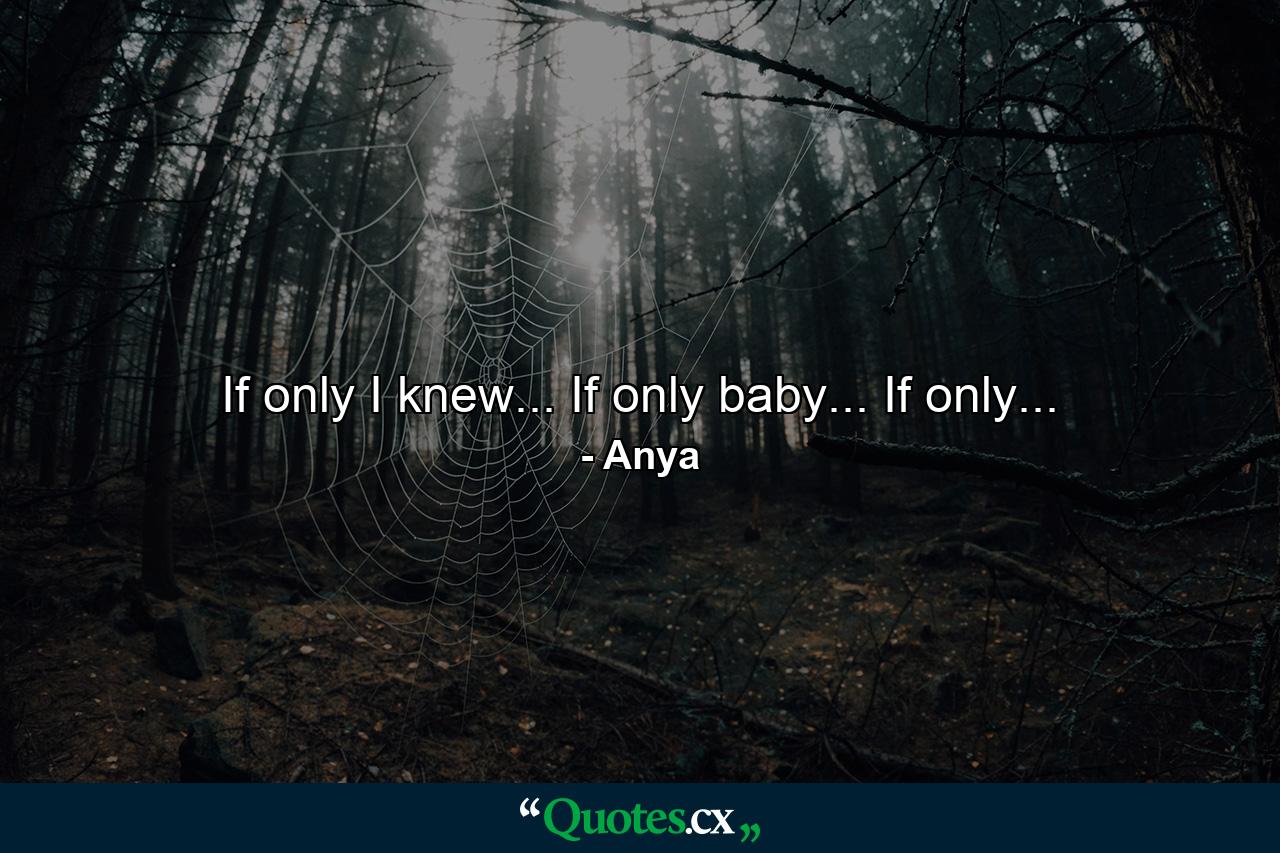 If only I knew... If only baby... If only... - Quote by Anya