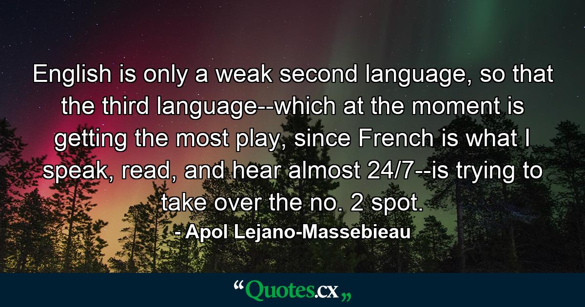 English is only a weak second language, so that the third language--which at the moment is getting the most play, since French is what I speak, read, and hear almost 24/7--is trying to take over the no. 2 spot. - Quote by Apol Lejano-Massebieau