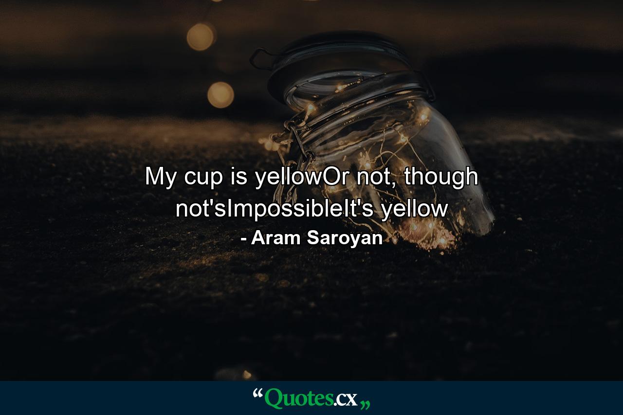 My cup is yellowOr not, though not'sImpossibleIt's yellow - Quote by Aram Saroyan