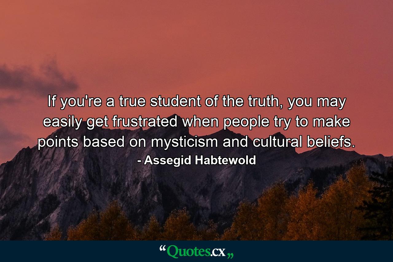 If you're a true student of the truth, you may easily get frustrated when people try to make points based on mysticism and cultural beliefs. - Quote by Assegid Habtewold