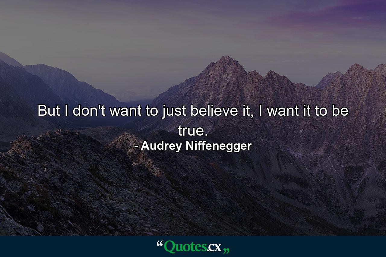 But I don't want to just believe it, I want it to be true. - Quote by Audrey Niffenegger