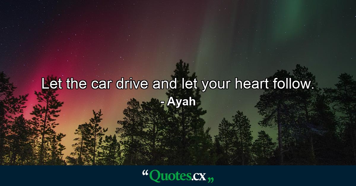 Let the car drive and let your heart follow. - Quote by Ayah