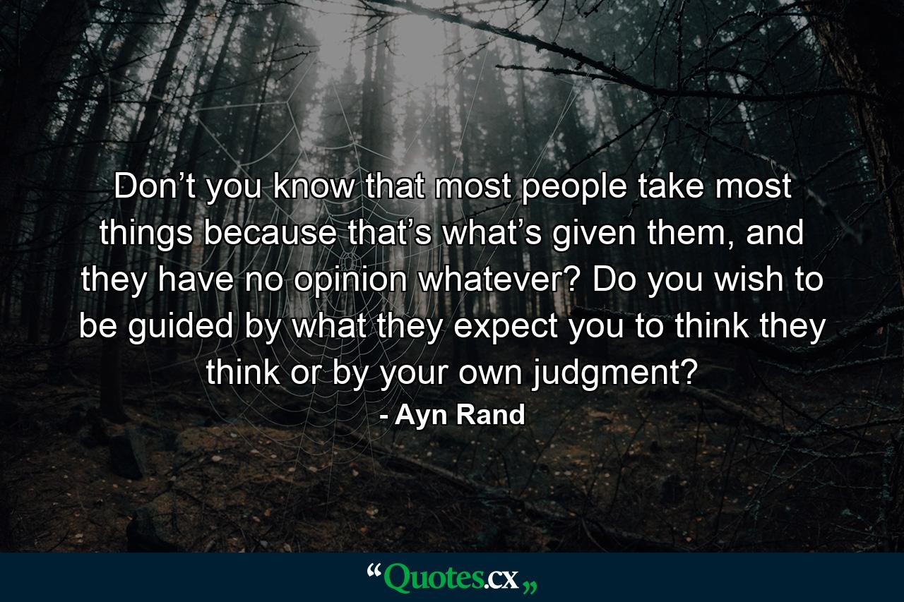 Don’t you know that most people take most things because that’s what’s given them, and they have no opinion whatever? Do you wish to be guided by what they expect you to think they think or by your own judgment? - Quote by Ayn Rand