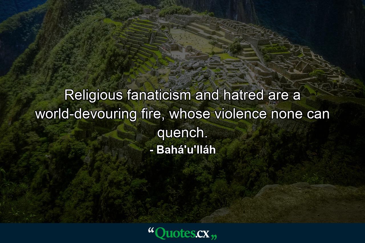 Religious fanaticism and hatred are a world-devouring fire, whose violence none can quench. - Quote by Bahá'u'lláh