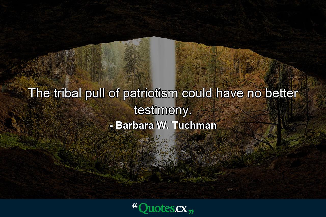 The tribal pull of patriotism could have no better testimony. - Quote by Barbara W. Tuchman