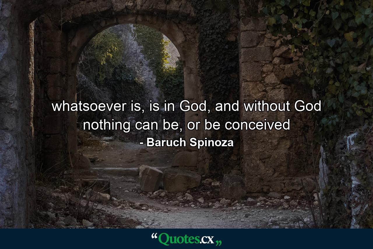 whatsoever is, is in God, and without God nothing can be, or be conceived - Quote by Baruch Spinoza