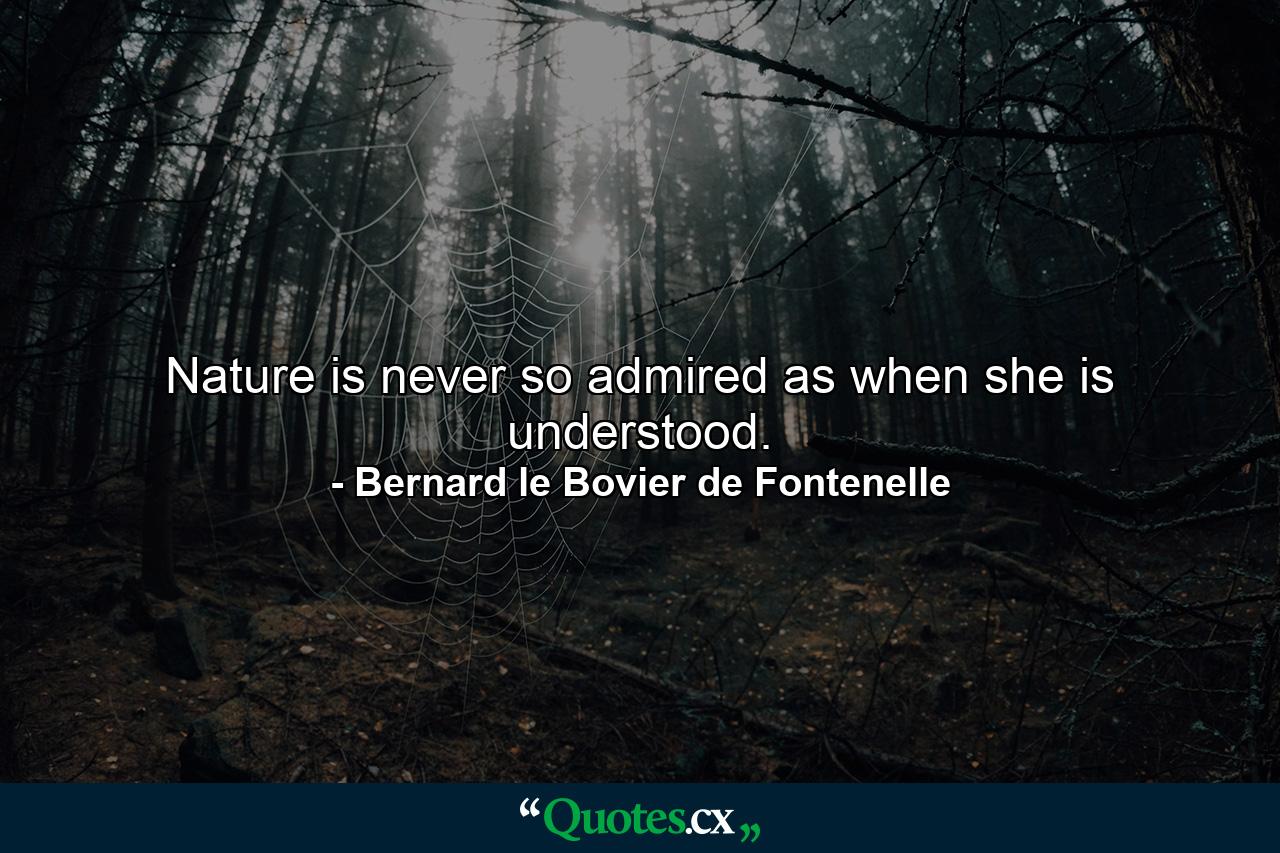 Nature is never so admired as when she is understood. - Quote by Bernard le Bovier de Fontenelle